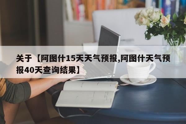 关于【阿图什15天天气预报,阿图什天气预报40天查询结果】