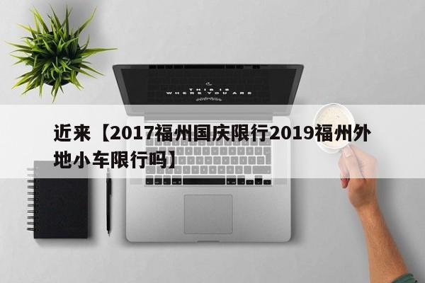近来【2017福州国庆限行2019福州外地小车限行吗】