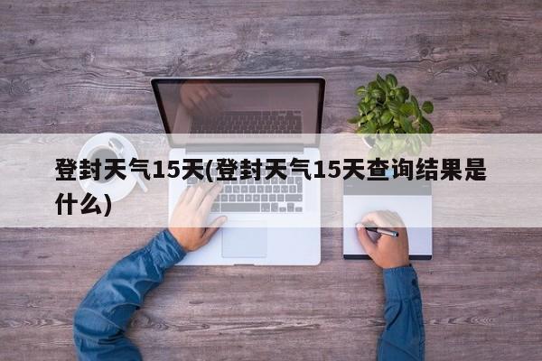 登封天气15天(登封天气15天查询结果是什么)