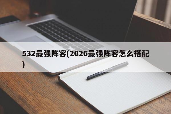 532最强阵容(2026最强阵容怎么搭配)