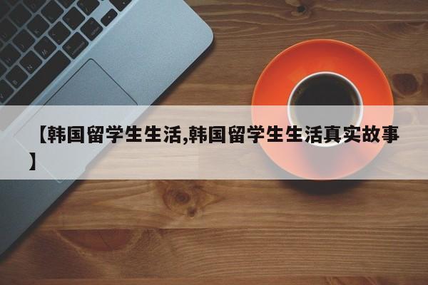 【韩国留学生生活,韩国留学生生活真实故事】
