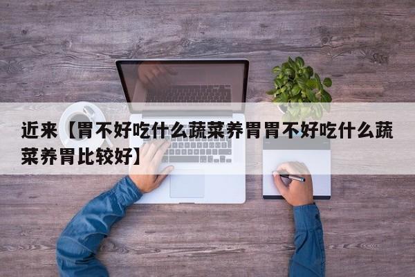 近来【胃不好吃什么蔬菜养胃胃不好吃什么蔬菜养胃比较好】