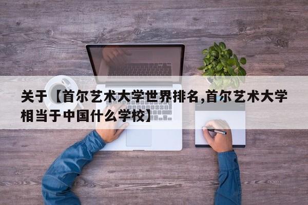 关于【首尔艺术大学世界排名,首尔艺术大学相当于中国什么学校】
