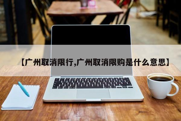 【广州取消限行,广州取消限购是什么意思】