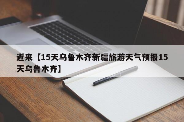 近来【15天乌鲁木齐新疆旅游天气预报15天乌鲁木齐】