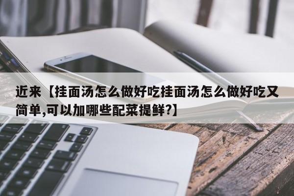 近来【挂面汤怎么做好吃挂面汤怎么做好吃又简单,可以加哪些配菜提鲜?】