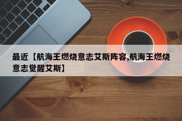 最近【航海王燃烧意志艾斯阵容,航海王燃烧意志觉醒艾斯】