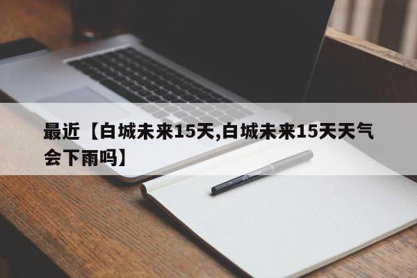 最近【白城未来15天,白城未来15天天气会下雨吗】
