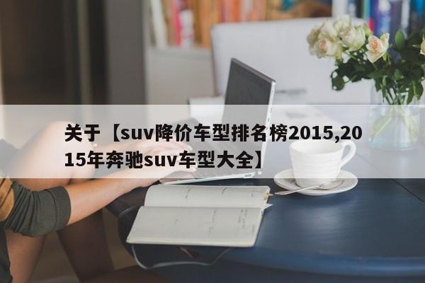 关于【suv降价车型排名榜2015,2015年奔驰suv车型大全】