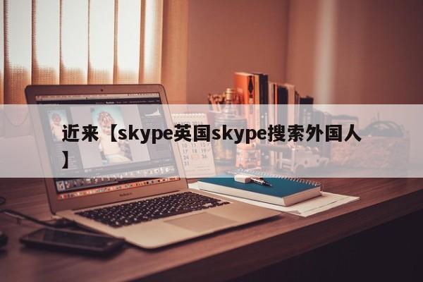 近来【skype英国skype搜索外国人】