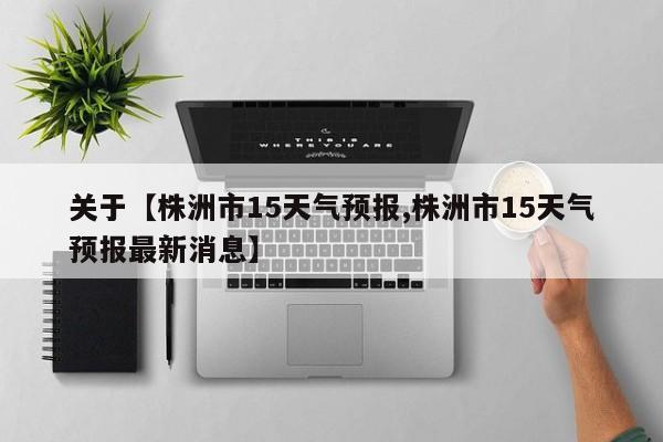 关于【株洲市15天气预报,株洲市15天气预报最新消息】