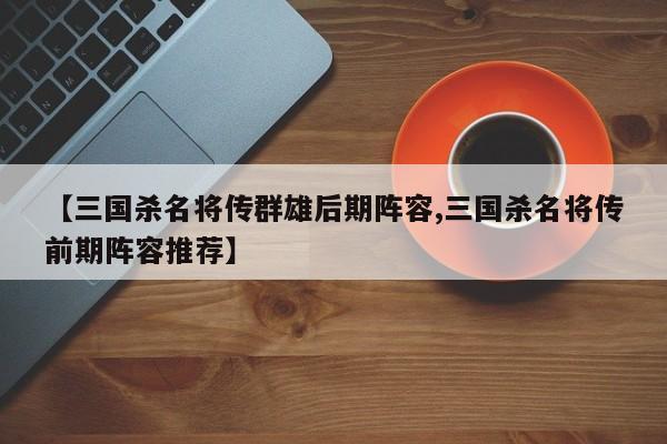 【三国杀名将传群雄后期阵容,三国杀名将传前期阵容推荐】