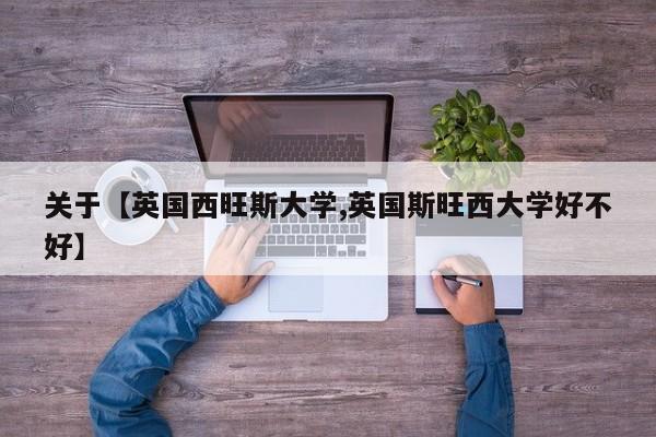 关于【英国西旺斯大学,英国斯旺西大学好不好】