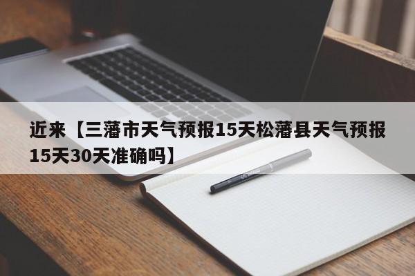 近来【三藩市天气预报15天松藩县天气预报15天30天准确吗】