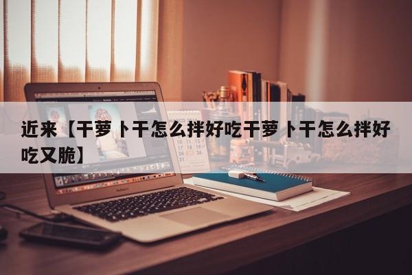近来【干萝卜干怎么拌好吃干萝卜干怎么拌好吃又脆】