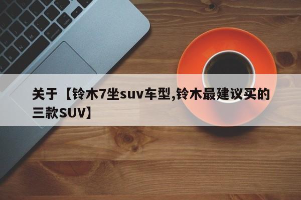 关于【铃木7坐suv车型,铃木最建议买的三款SUV】