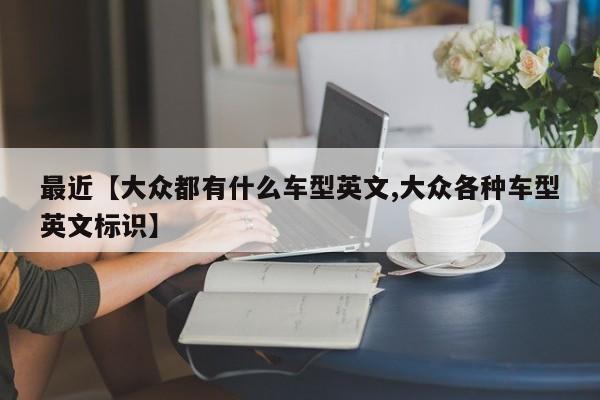 最近【大众都有什么车型英文,大众各种车型英文标识】