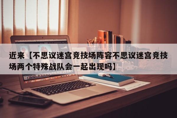 近来【不思议迷宫竞技场阵容不思议迷宫竞技场两个特殊战队会一起出现吗】