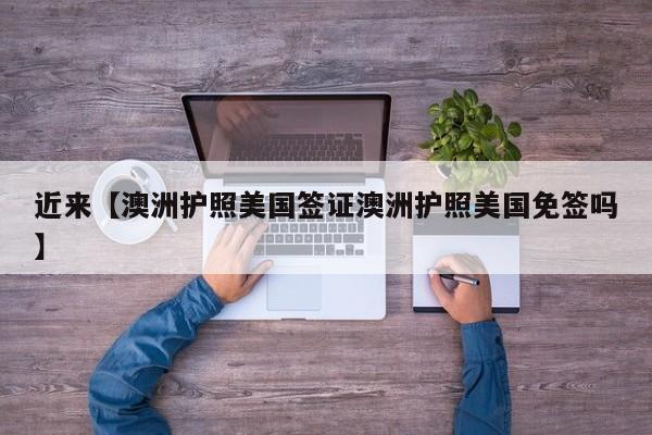 近来【澳洲护照美国签证澳洲护照美国免签吗】