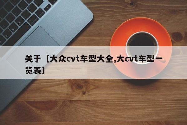 关于【大众cvt车型大全,大cvt车型一览表】