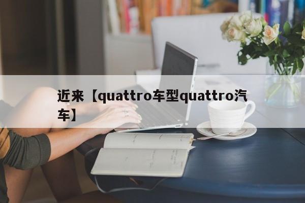 近来【quattro车型quattro汽车】
