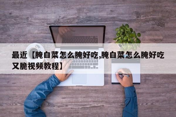 最近【腌白菜怎么腌好吃,腌白菜怎么腌好吃又脆视频教程】