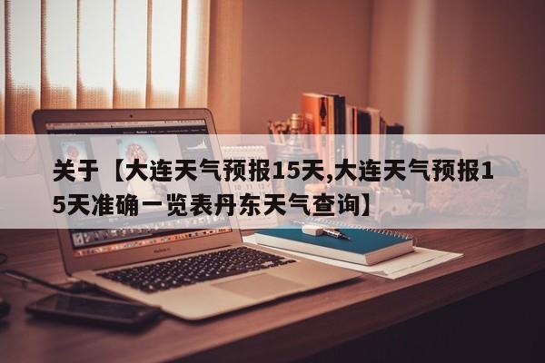 关于【大连天气预报15天,大连天气预报15天准确一览表丹东天气查询】