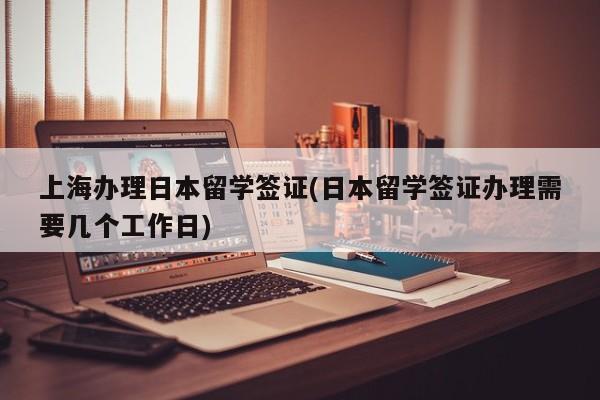 上海办理日本留学签证(日本留学签证办理需要几个工作日)