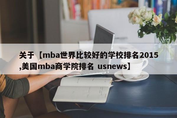 关于【mba世界比较好的学校排名2015,美国mba商学院排名 usnews】