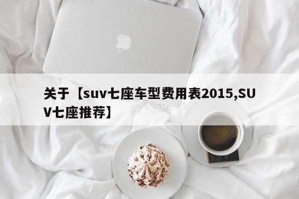 关于【suv七座车型费用表2015,SUV七座推荐】