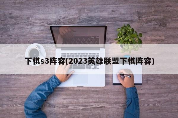 下棋s3阵容(2023英雄联盟下棋阵容)