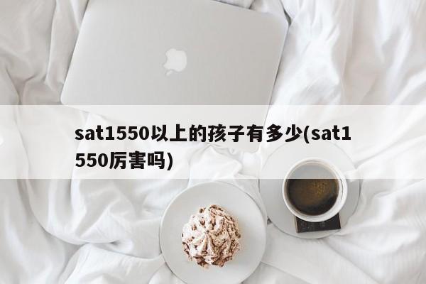 sat1550以上的孩子有多少(sat1550厉害吗)