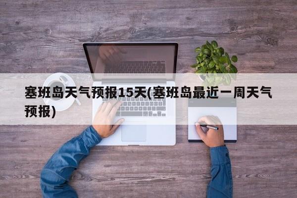 塞班岛天气预报15天(塞班岛最近一周天气预报)