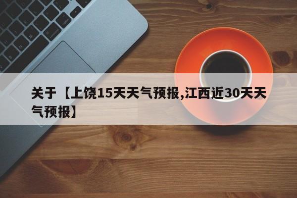 关于【上饶15天天气预报,江西近30天天气预报】
