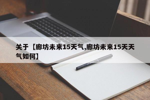关于【廊坊未来15天气,廊坊未来15天天气如何】