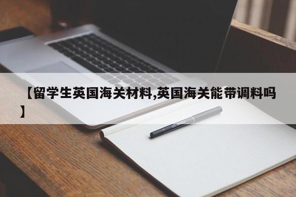 【留学生英国海关材料,英国海关能带调料吗】