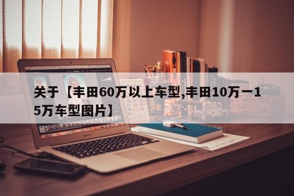 关于【丰田60万以上车型,丰田10万一15万车型图片】