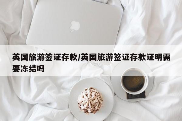 英国旅游签证存款/英国旅游签证存款证明需要冻结吗