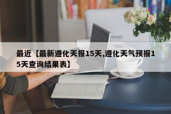 最近【最新遵化天报15天,遵化天气预报15天查询结果表】