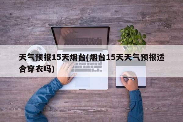 天气预报15天烟台(烟台15天天气预报适合穿衣吗)