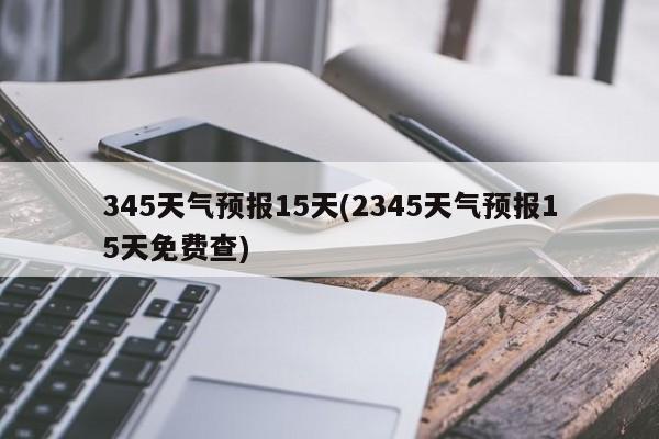 345天气预报15天(2345天气预报15天免费查)