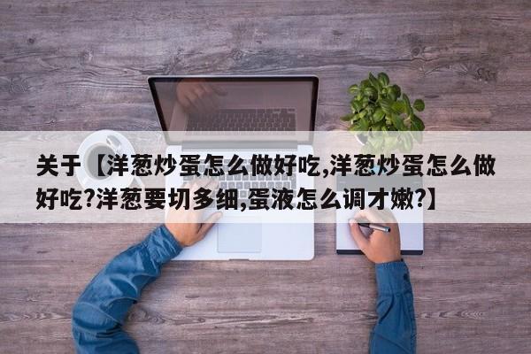 关于【洋葱炒蛋怎么做好吃,洋葱炒蛋怎么做好吃?洋葱要切多细,蛋液怎么调才嫩?】