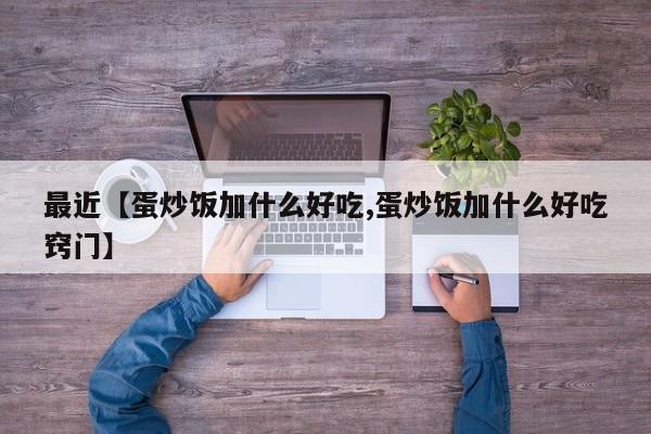 最近【蛋炒饭加什么好吃,蛋炒饭加什么好吃窍门】