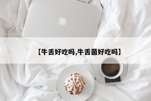 【牛舌好吃吗,牛舌菌好吃吗】