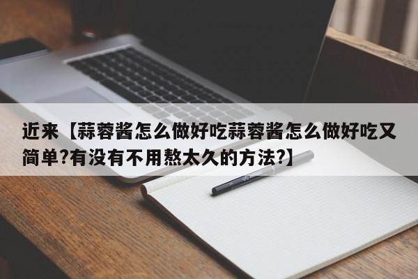 近来【蒜蓉酱怎么做好吃蒜蓉酱怎么做好吃又简单?有没有不用熬太久的方法?】
