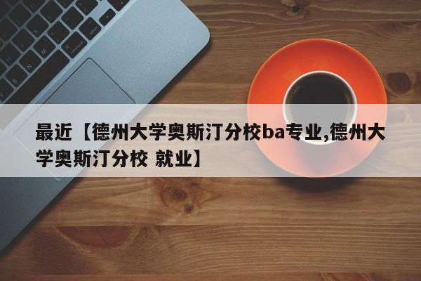 最近【德州大学奥斯汀分校ba专业,德州大学奥斯汀分校 就业】