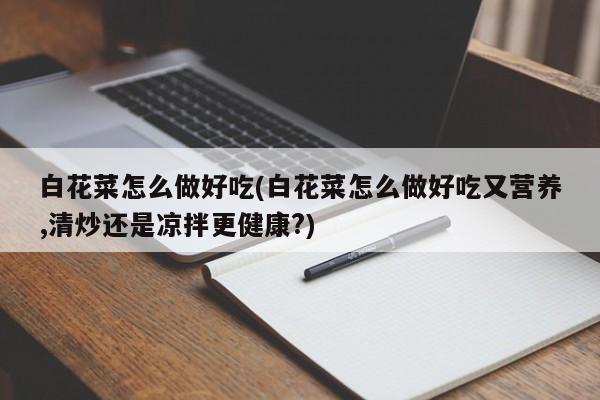 白花菜怎么做好吃(白花菜怎么做好吃又营养,清炒还是凉拌更健康?)