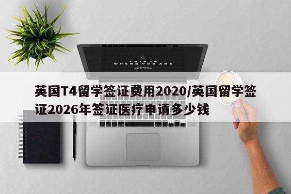 英国T4留学签证费用2020/英国留学签证2026年签证医疗申请多少钱