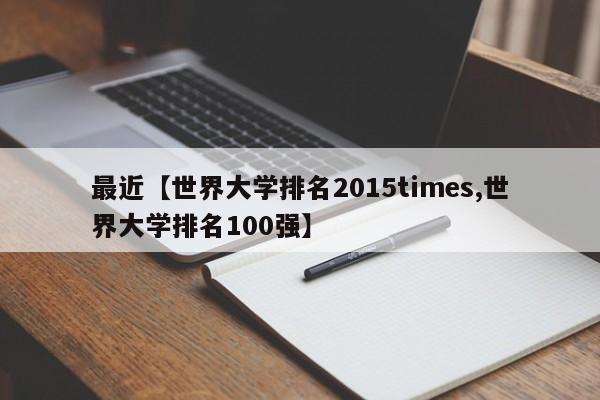 最近【世界大学排名2015times,世界大学排名100强】