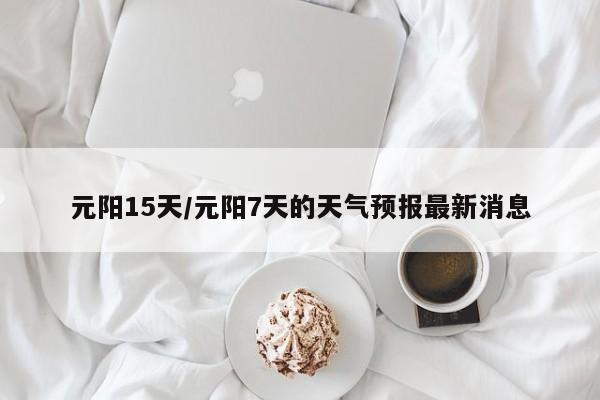 元阳15天/元阳7天的天气预报最新消息